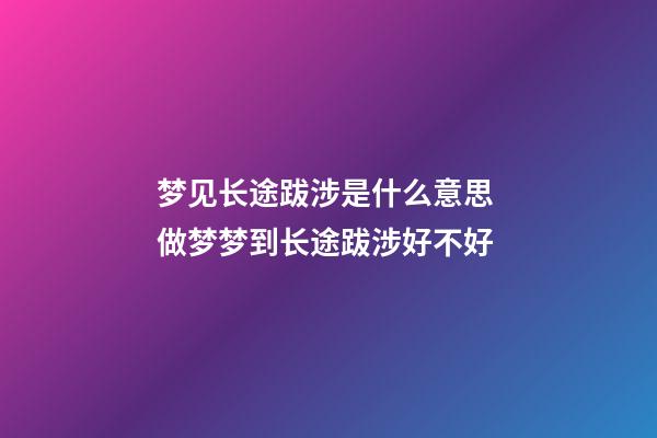 梦见长途跋涉是什么意思 做梦梦到长途跋涉好不好